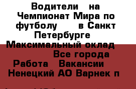 Водители D на Чемпионат Мира по футболу 2018 в Санкт-Петербурге › Максимальный оклад ­ 122 000 - Все города Работа » Вакансии   . Ненецкий АО,Варнек п.
